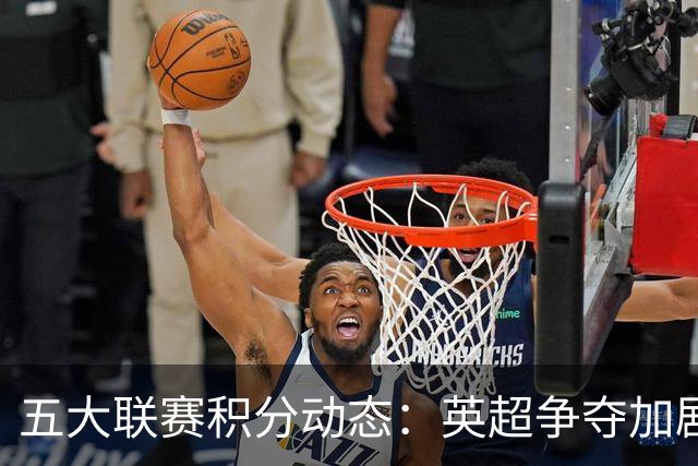 五大联赛积分动态：英超争夺加剧，西甲之争仍然紧绷